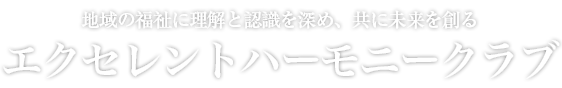 地域の福祉に理解と認識を深め、共に未来をつくる「エクセレントハーモニークラブへようこそ!」