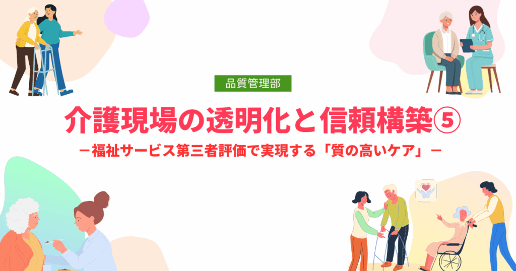 介護現場の透明化と信頼構築⑤ －福祉サービス第三者評価で実現する「質の高いケア」－