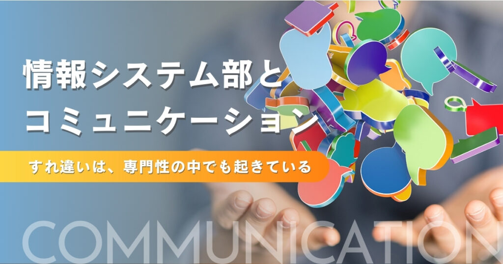 情報システム部とコミュニケーション ― すれ違いは、専門性の中でも起きている ―