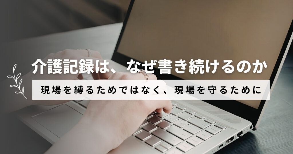介護記録は、なぜ書き続けるのか ― 現場を縛るためではなく、現場を守るために ―